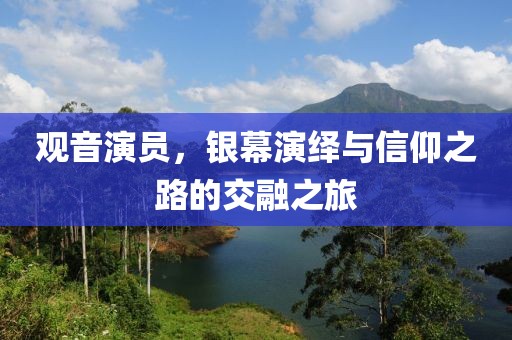 观音演员，银幕演绎与信仰之路的交融之旅