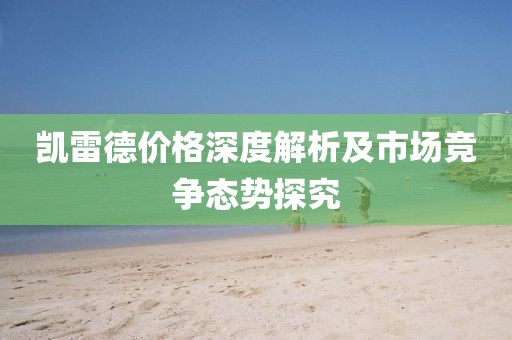 凯雷德价格深度解析及市场竞争态势探究