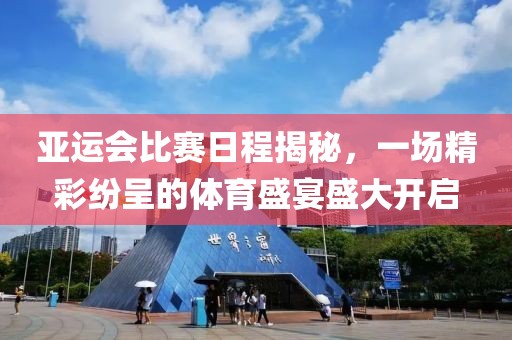 亚运会比赛日程揭秘，一场精彩纷呈的体育盛宴盛大开启