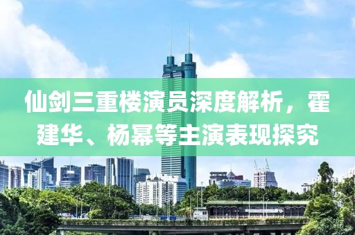 仙剑三重楼演员深度解析，霍建华、杨幂等主演表现探究