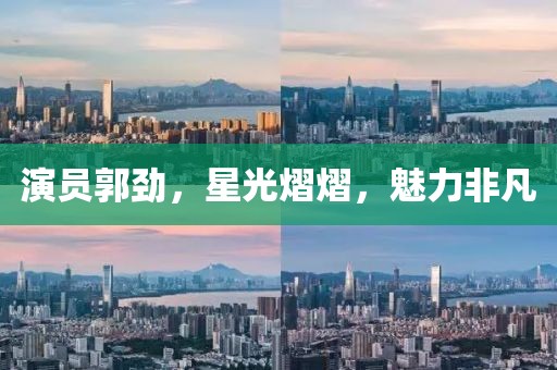 演员郭劲，星光熠熠，魅力非凡