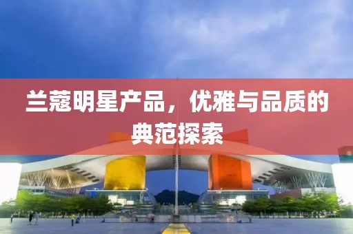 兰蔻明星产品，优雅与品质的典范探索