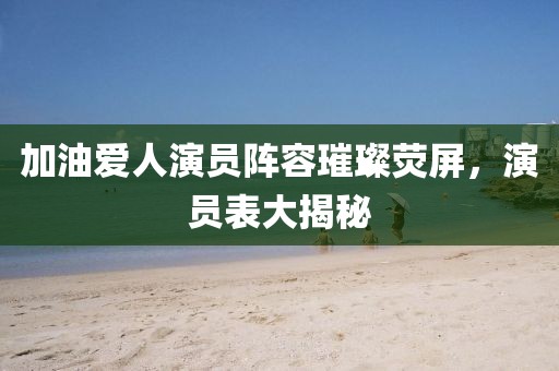 加油爱人演员阵容璀璨荧屏，演员表大揭秘