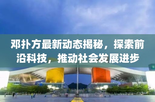 邓扑方最新动态揭秘，探索前沿科技，推动社会发展进步