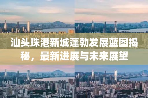 汕头珠港新城蓬勃发展蓝图揭秘，最新进展与未来展望
