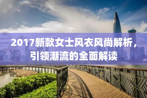 2017新款女士风衣风尚解析，引领潮流的全面解读
