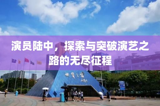 演员陆中，探索与突破演艺之路的无尽征程