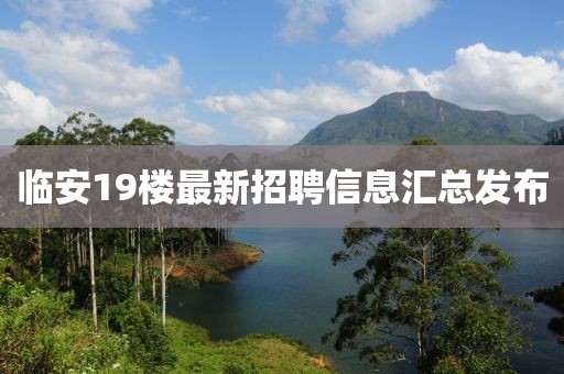 临安19楼最新招聘信息汇总发布