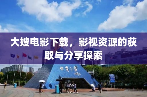 大嫂电影下载，影视资源的获取与分享探索