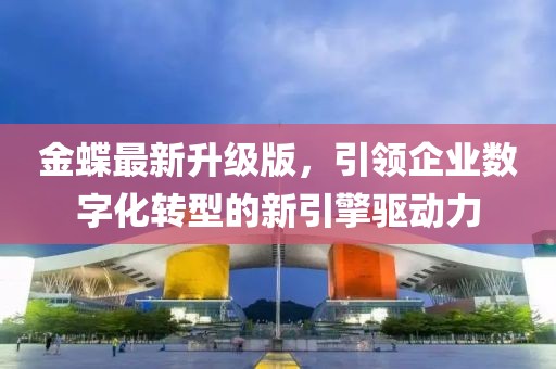 金蝶最新升级版，引领企业数字化转型的新引擎驱动力