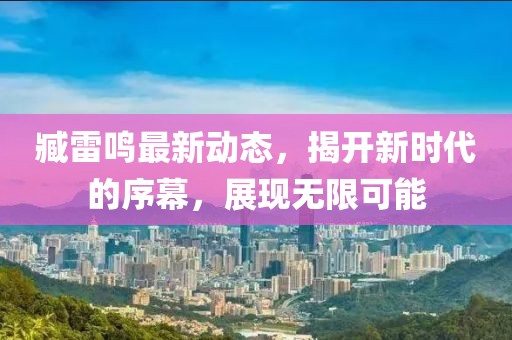 臧雷鸣最新动态，揭开新时代的序幕，展现无限可能