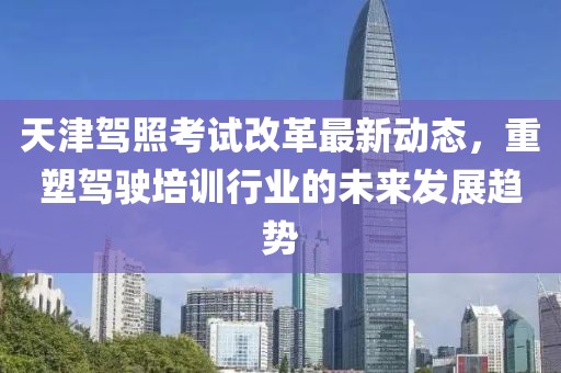 天津驾照考试改革最新动态，重塑驾驶培训行业的未来发展趋势