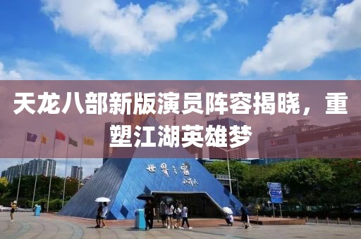 天龙八部新版演员阵容揭晓，重塑江湖英雄梦