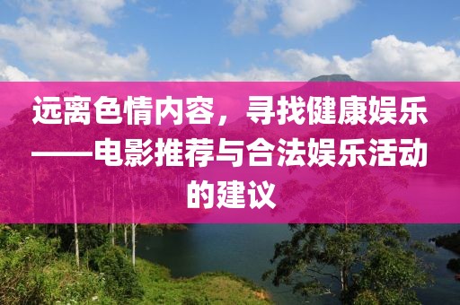 远离色情内容，寻找健康娱乐——电影推荐与合法娱乐活动的建议
