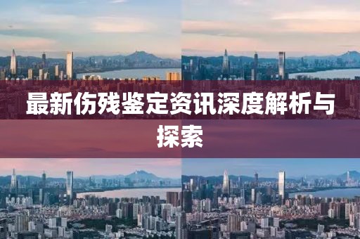 最新伤残鉴定资讯深度解析与探索