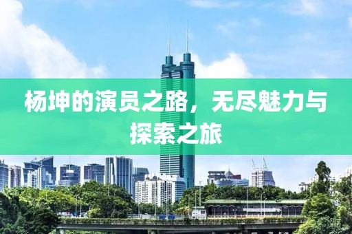 杨坤的演员之路，无尽魅力与探索之旅