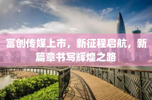 富创传媒上市，新征程启航，新篇章书写辉煌之路