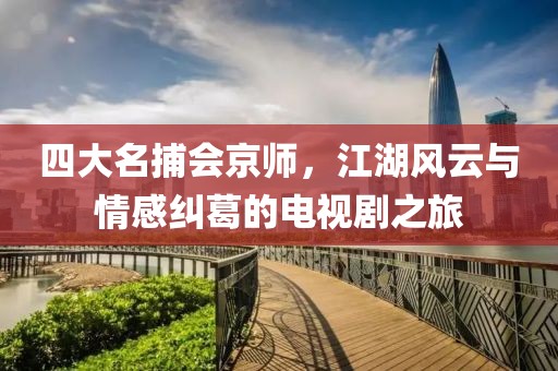 四大名捕会京师，江湖风云与情感纠葛的电视剧之旅
