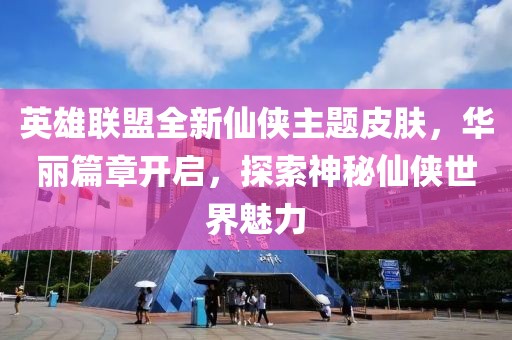 英雄联盟全新仙侠主题皮肤，华丽篇章开启，探索神秘仙侠世界魅力