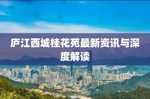 庐江西城桂花苑最新资讯与深度解读