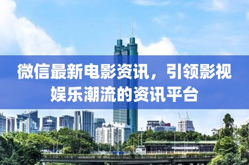 微信最新电影资讯，引领影视娱乐潮流的资讯平台