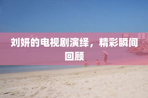 刘妍的电视剧演绎，精彩瞬间回顾