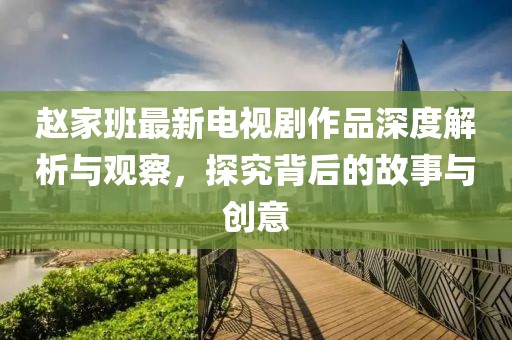 赵家班最新电视剧作品深度解析与观察，探究背后的故事与创意