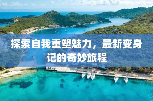 探索自我重塑魅力，最新变身记的奇妙旅程