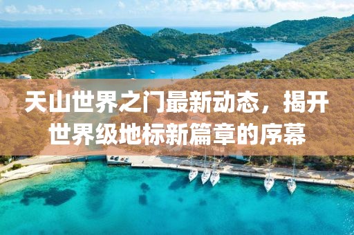 天山世界之门最新动态，揭开世界级地标新篇章的序幕