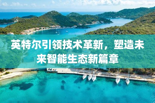 英特尔引领技术革新，塑造未来智能生态新篇章