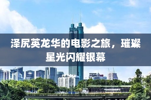 泽尻英龙华的电影之旅，璀璨星光闪耀银幕