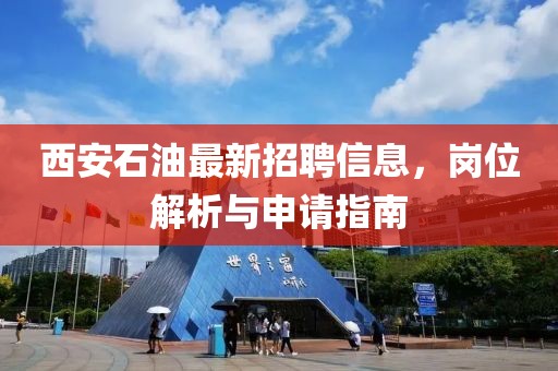 西安石油最新招聘信息，岗位解析与申请指南