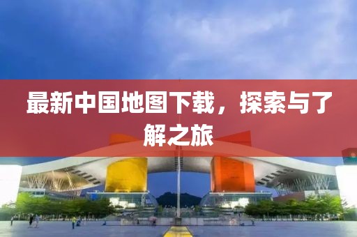最新中国地图下载，探索与了解之旅
