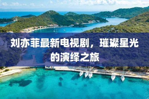 刘亦菲最新电视剧，璀璨星光的演绎之旅