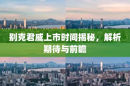 别克君威上市时间揭秘，解析期待与前瞻