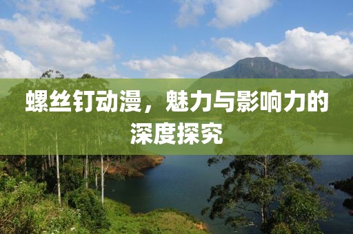 螺丝钉动漫，魅力与影响力的深度探究