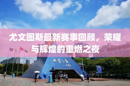 尤文图斯最新赛事回顾，荣耀与辉煌的重燃之夜