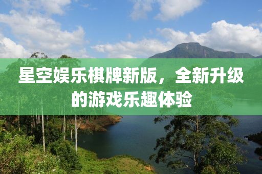 星空娱乐棋牌新版，全新升级的游戏乐趣体验