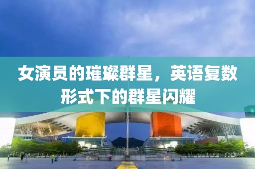 女演员的璀璨群星，英语复数形式下的群星闪耀