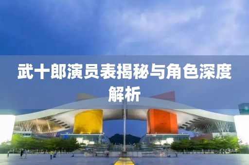 武十郎演员表揭秘与角色深度解析