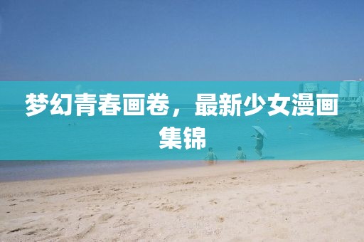 梦幻青春画卷，最新少女漫画集锦