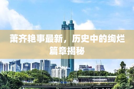 萧齐艳事最新，历史中的绚烂篇章揭秘