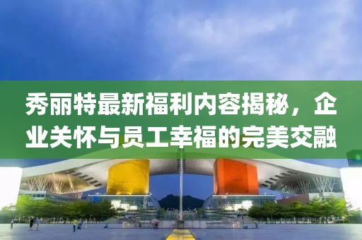 秀丽特最新福利内容揭秘，企业关怀与员工幸福的完美交融
