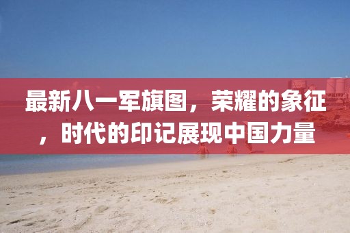 最新八一军旗图，荣耀的象征，时代的印记展现中国力量