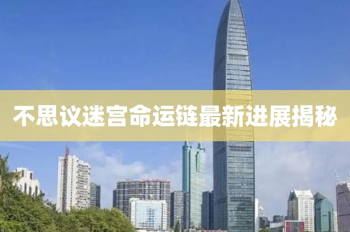 不思议迷宫命运链最新进展揭秘