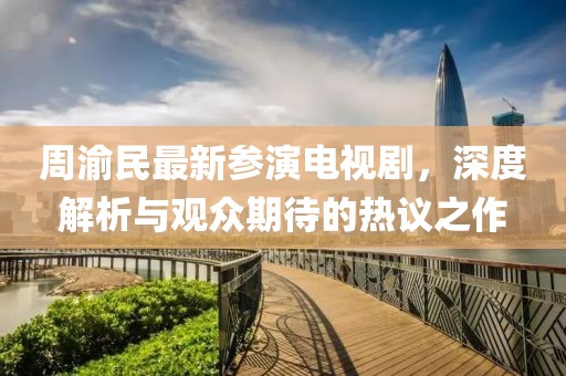 周渝民最新参演电视剧，深度解析与观众期待的热议之作