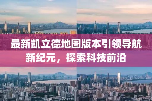 最新凯立德地图版本引领导航新纪元，探索科技前沿