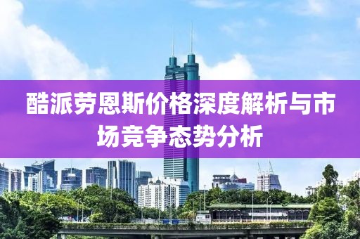 酷派劳恩斯价格深度解析与市场竞争态势分析