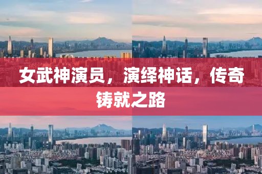 女武神演员，演绎神话，传奇铸就之路