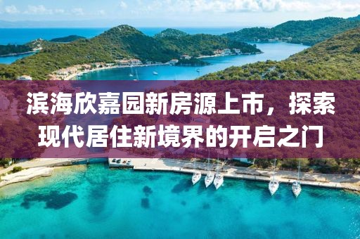 滨海欣嘉园新房源上市，探索现代居住新境界的开启之门